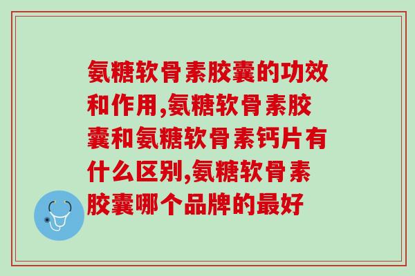 氨糖软骨素胶囊的功效和作用，你要的答案都在这里