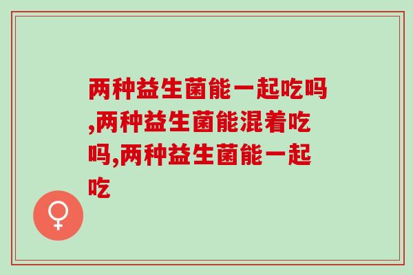 两种益生菌能一起吃吗，分情况而定