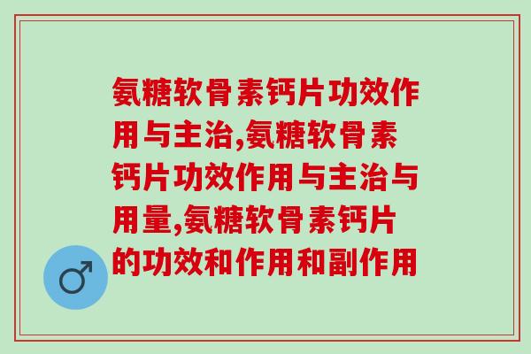 氨糖软骨素钙片功效作用与主，帮您更好的这款钙片哟！