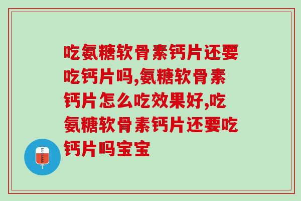 吃氨糖软骨素钙片还要吃钙片吗，可以不用喔，里面含量已经特别丰富啦！