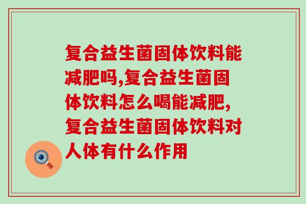 复合益生菌固体饮料能吗,正被困扰的你,是不是特别想了解。 复合益生菌固体饮料能吗,正被困扰的你,是不是特别想了解。