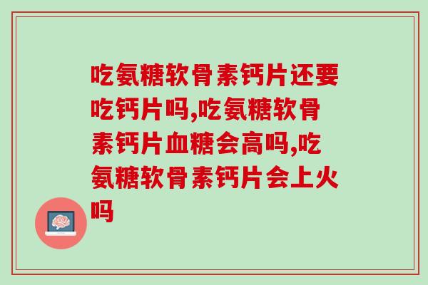 吃氨糖软骨素钙片还要吃钙片吗?你都吃对了吗? 吃氨糖软骨素钙片还要吃钙片吗?你都吃对了吗?