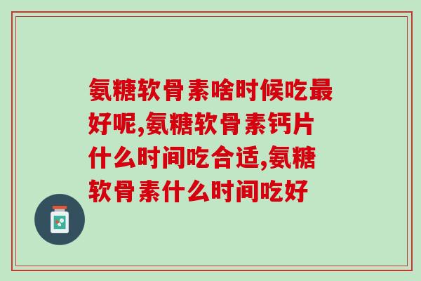氨糖软骨素啥时候吃最好呢？不要再落后别人了