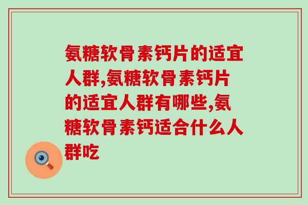 氨糖软骨素钙片的适宜人群,可别漏了这几种 氨糖软骨素钙片的适宜人群,可别漏了这几种
