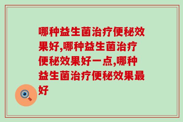 哪种益生菌效果好?通便关键在于保持肠道健康 哪种益生菌效果好?通便关键在于保持肠道健康