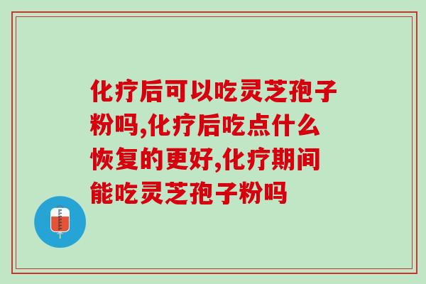 后可以吃灵芝孢子粉吗?对于症是否有帮助? 后可以吃灵芝孢子粉吗?对于症是否有帮助?