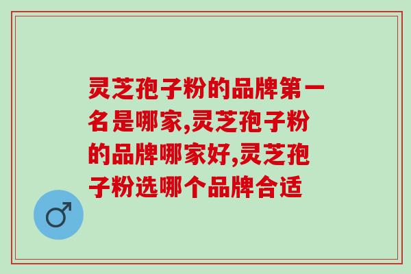 灵芝孢子粉的品牌第一名是哪家？选哪个品牌更合适