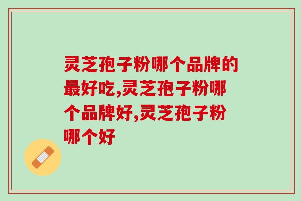 灵芝孢子粉哪个品牌的最好吃？挑选的技巧有哪些