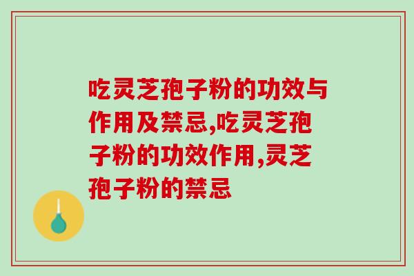 吃灵芝孢子粉的功效与作用及禁忌？这些禁忌千万别忽略了