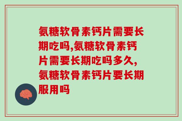 氨糖软骨素钙片需要长期吃吗？保养关节应该这样吃