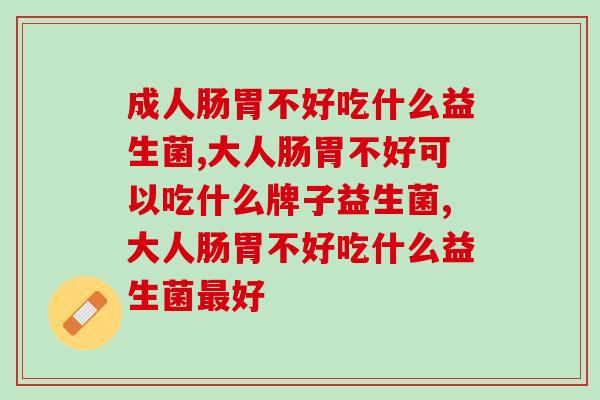 成人肠胃不好吃什么益生菌？一篇讲全！