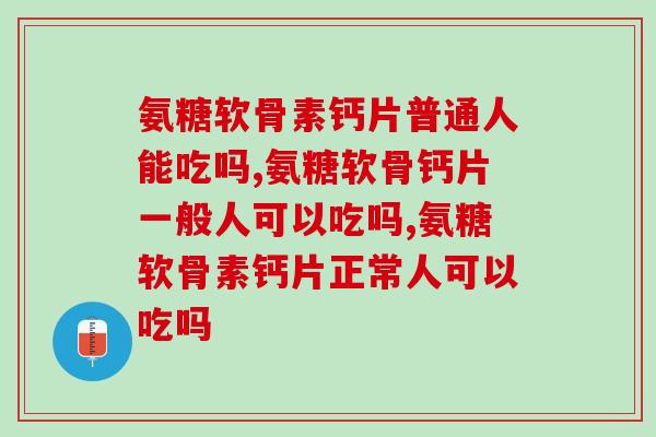氨糖软骨素钙片普通人能吃吗?在这方面你已经落后别人很多了 氨糖软骨素钙片普通人能吃吗?在这方面你已经落后别人很多了