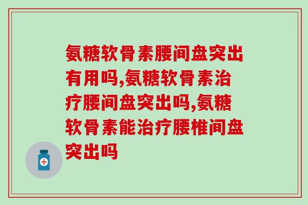 氨糖软骨素腰间盘突出有用吗，不知道快来看吧！