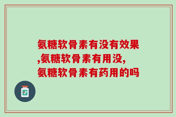 氨糖软骨素有没有效果，竟然是这样的..