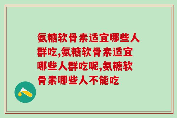 氨糖软骨素适宜哪些人群吃？不知道的快来看看！