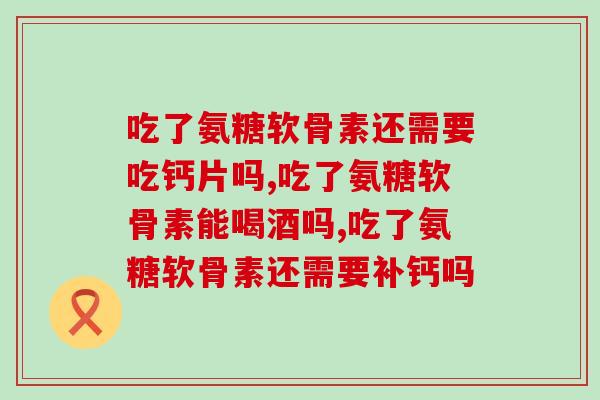 吃了氨糖软骨素还需要吃钙片吗？不知道的可以看看！