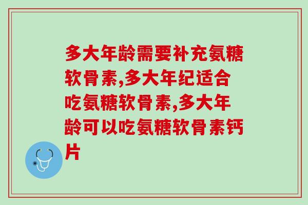多大年龄需要补充氨糖软骨素，不知道的快看看吧！
