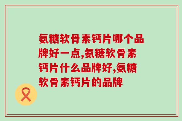 氨糖软骨素钙片哪个品牌好一点？这个牌子你知道吗？