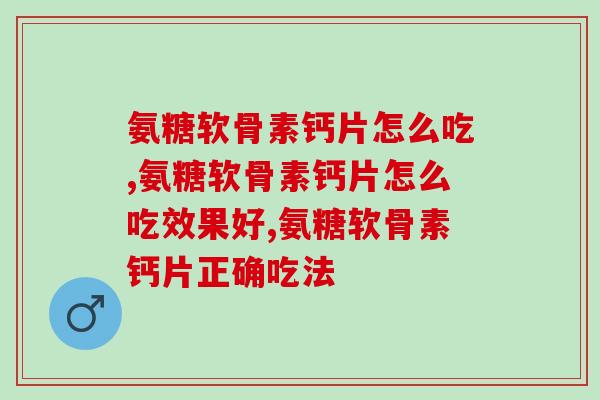 氨糖软骨素钙片怎么吃更快见效，保护关节你真吃对了吗？   