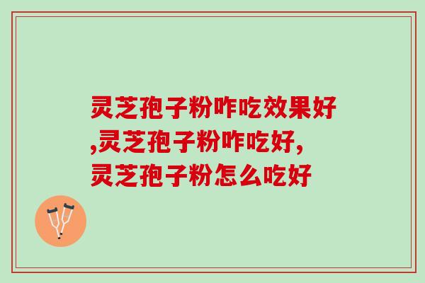 灵芝孢子粉咋吃效果好？专家建议：按这个量吃