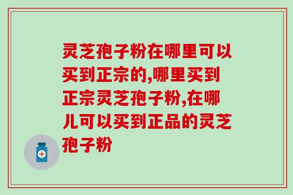 灵芝孢子粉在哪里可以买到正宗的？八成消费者通过这2个渠道