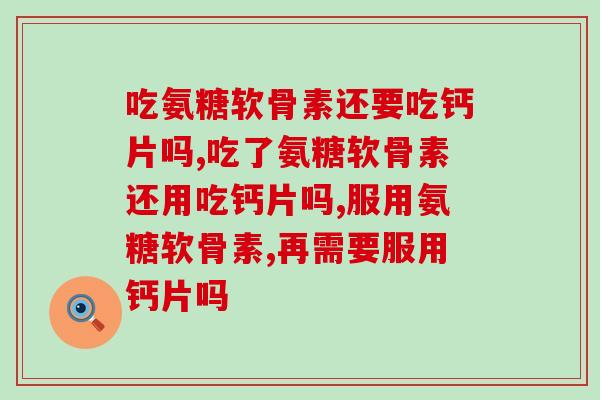 吃氨糖软骨素还要吃钙片吗?快来看看你吃对了吗 吃氨糖软骨素还要吃钙片吗?快来看看你吃对了吗