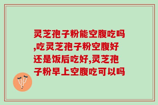 灵芝孢子粉能空腹吃吗？会对肠胃产生影响吗？
