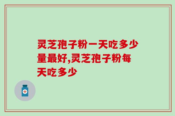 灵芝孢子粉一天吃多少量最好？量越多越好吗？