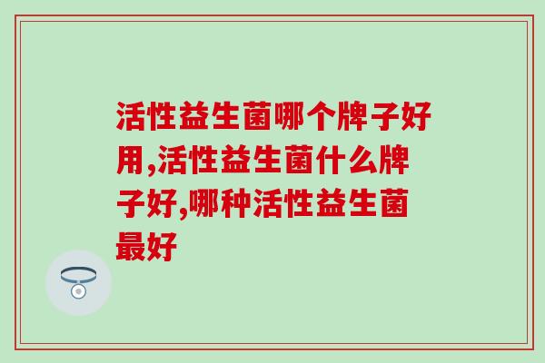 活性益生菌哪个牌子好用 你真的会选吗 活性益生菌哪个牌子好用 你真的会选吗