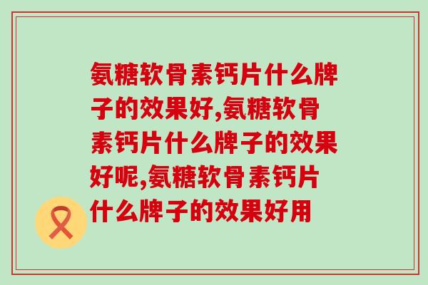 氨糖软骨素钙片什么牌子的效果好,你知道吗? 氨糖软骨素钙片什么牌子的效果好,你知道吗?