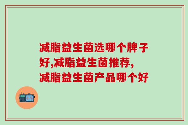 减脂益生菌选哪个牌子好？减脂益生菌怎么选？