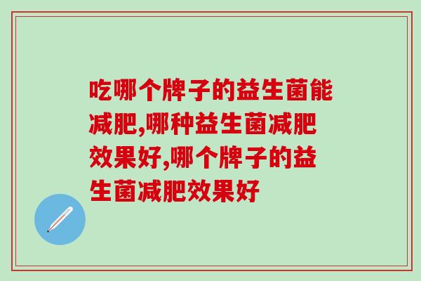 吃哪个牌子的益生菌能?这点你知道吗? 吃哪个牌子的益生菌能?这点你知道吗?