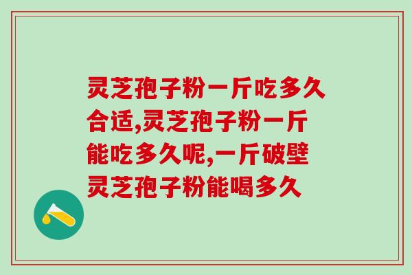 灵芝孢子粉一斤吃多久合适？购买时注意什么呢？