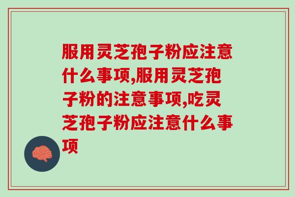 服用灵芝孢子粉应注意什么事项？这几点你知道哪一个？