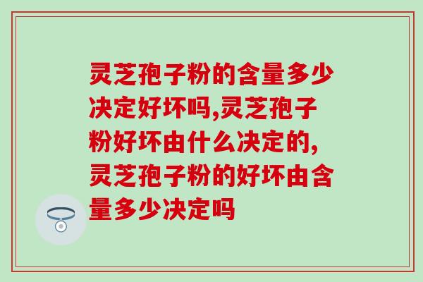 灵芝孢子粉的含量多少决定好坏吗？它的标准是什么呢？