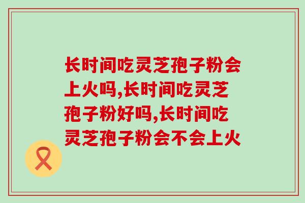 长时间吃灵芝孢子粉会上火吗？吃多了会怎样？