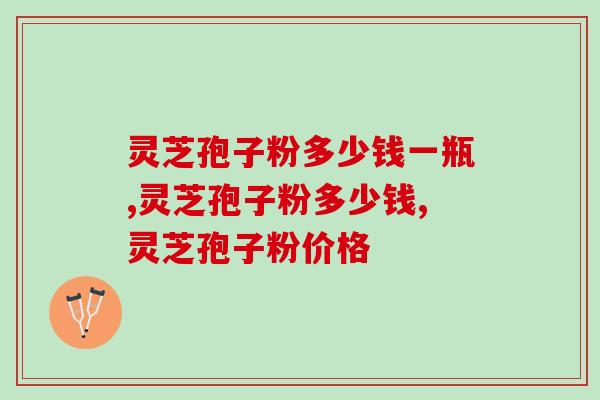 灵芝孢子粉多少钱一瓶？选什么价位的更合适