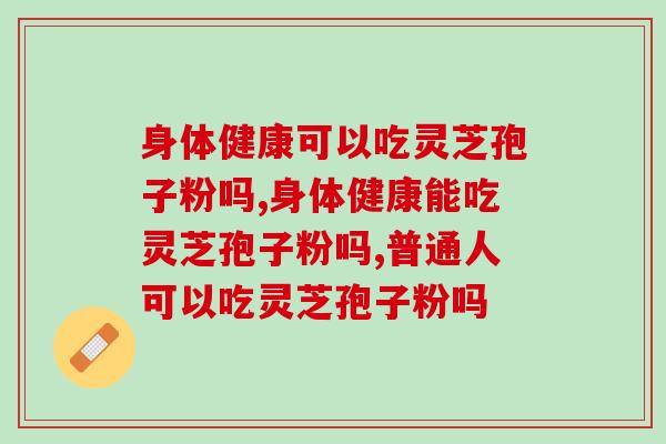 身体健康可以吃灵芝孢子粉吗？吃了有没有效果