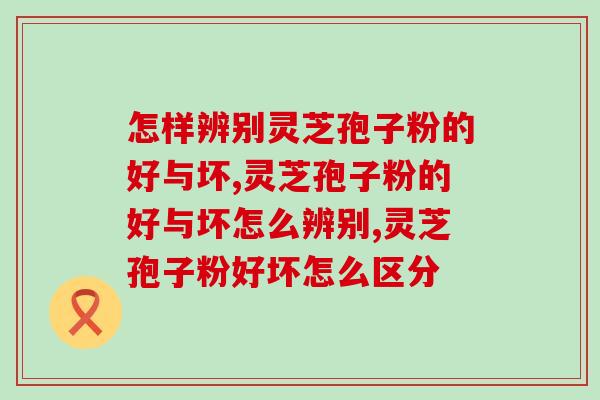 怎样辨别灵芝孢子粉的好与坏？这几种方法太好用了