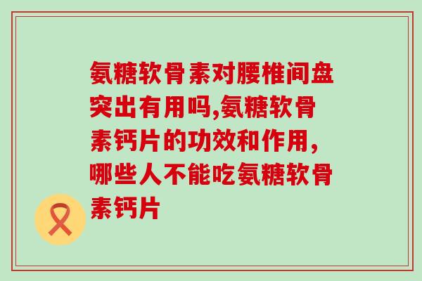 氨糖软骨素对腰椎间盘突出有用吗,效果真的意想不到的好！