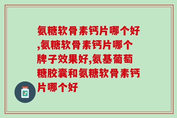 氨糖软骨素钙片哪个好，买放心产品，放心使用！