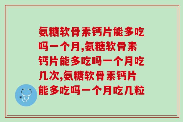 氨糖软骨素钙片能多吃吗一个月,对我们的身体特别好,推荐使用! 氨糖软骨素钙片能多吃吗一个月,对我们的身体特别好,推荐使用!