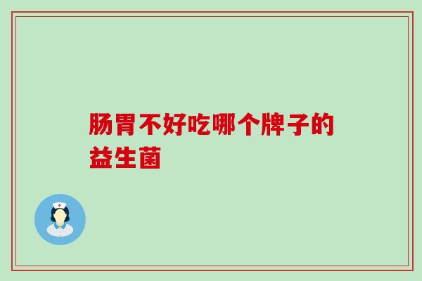 肠胃不好吃哪个牌子的益生菌？你真的知道吗？