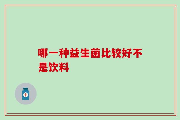 哪一种益生菌比较好不是饮料，你真的知道吗？