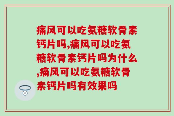 痛风可以吃氨糖软骨素钙片吗，可以吃喔，而且效果依旧很好！