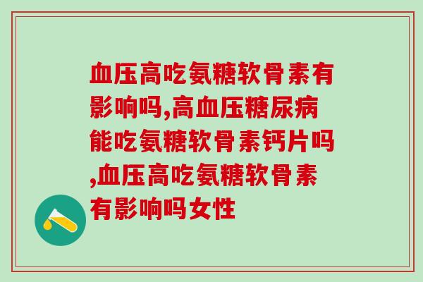 血压高吃氨糖软骨素有影响吗，完全没有问题，放心使用！