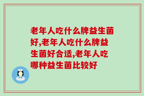 老年人吃什么牌益生菌好，一定要清楚的