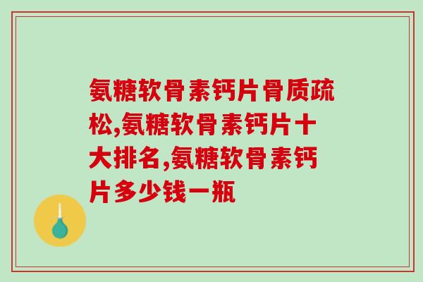 氨糖软骨素钙片骨质疏松？你吃过吗？