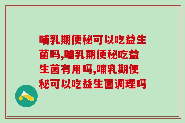 哺乳期便秘可以吃益生菌吗，事关身体，切莫大意。