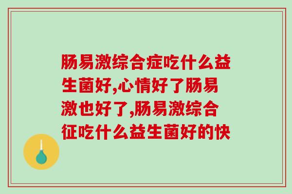 肠易激综合症吃什么益生菌好?你听过吗? 肠易激综合症吃什么益生菌好?你听过吗?